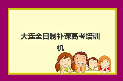 大连全日制补课高考培训机构哪个好一点？2025年最新排名榜单、各校特色解析与科学择校全攻略