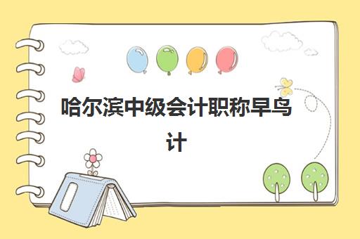 哈尔滨中级会计职称早鸟计划班培训机构哪家好？2025年最新排名详情、择校标准与报名指南全解析