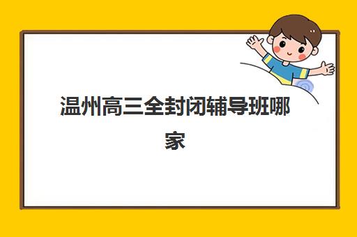 温州高三全封闭辅导班哪家强？2025五大机构硬核测评与择校指南