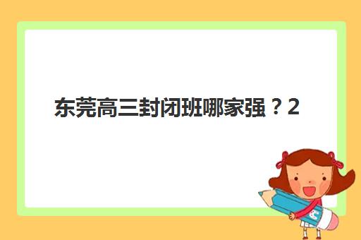 东莞高三封闭班哪家强？2025年五大机构硬核测评与择校指南