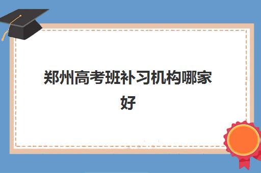 郑州高考班补习机构哪家好(实力排名)如何查询？2025年权威榜单、择校要点与避坑指南全解析