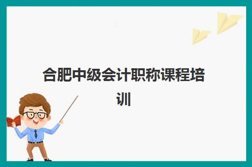 合肥中级会计职称课程培训班哪家好多少钱？2025年最新机构排名、课程费用与选择指南全解析