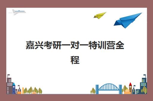 嘉兴考研一对一特训营全程班集中训练营在哪报名？需要准备什么材料及报名流程步骤详解