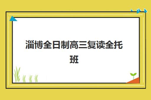 淄博全日制高三复读全托班辅导班哪个比较好一点？2025年最新排名前十、各校特色剖析与科学择校指南