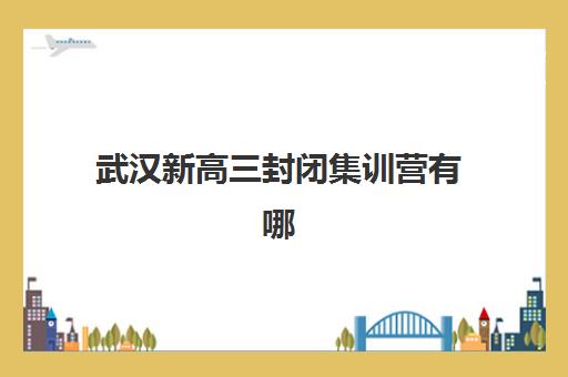 武汉新高三封闭集训营有哪些？2025年十大机构实力解析与择校指南