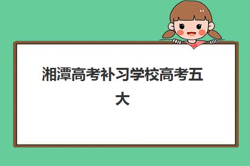 湘潭高考补习学校高考五大机构服务白皮书如何获取？最新服务对比、择校指南与避坑攻略