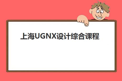 上海UGNX设计综合课程机构用户满意度速递怎么样？2025年最新口碑排行榜、课程性价比分析与择校全指南
