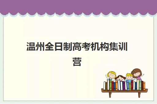 温州全日制高考机构集训营排名前十有哪些？2025年最新榜单解析、择校指南与成功案例深度剖析