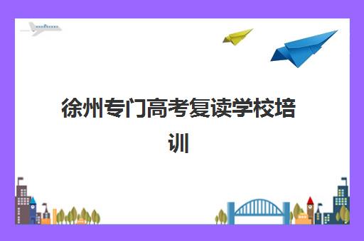 徐州专门高考复读学校培训机构哪家更强？2025年最新实力排名前十对比与择校技巧全指南