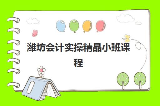 潍坊会计实操精品小班课程辅导机构有哪些学校好？2025年最新评测与择校全攻略