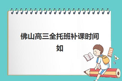 佛山高三全托班补课时间如何安排？2025年考试时间表与高效备考全攻略