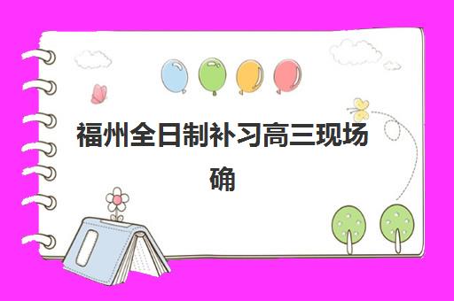 福州全日制补习高三现场确认时间2025如何安排？最新材料清单与确认流程全攻略