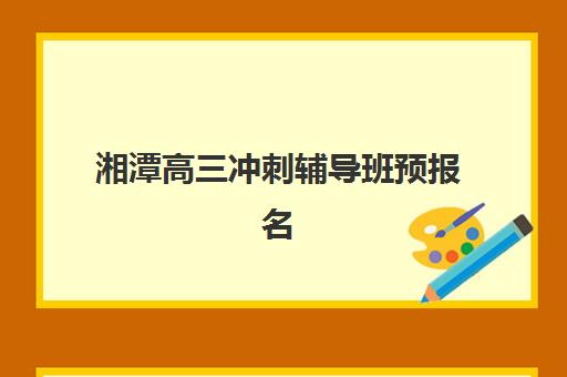 湘潭高三冲刺辅导班预报名考点有哪些？2025年全日制考点分布与择校指南