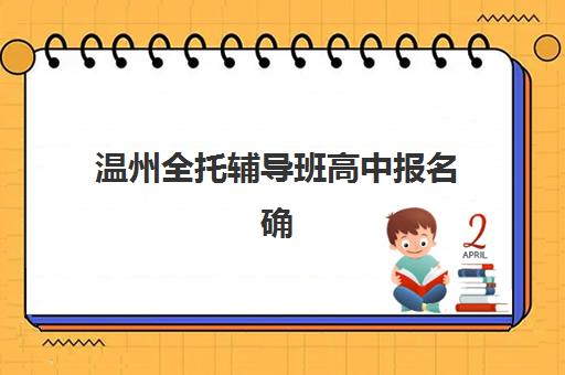 温州全托辅导班高中报名确认时间是几号？2025年各机构时间表、报名材料清单与成功入学全指南