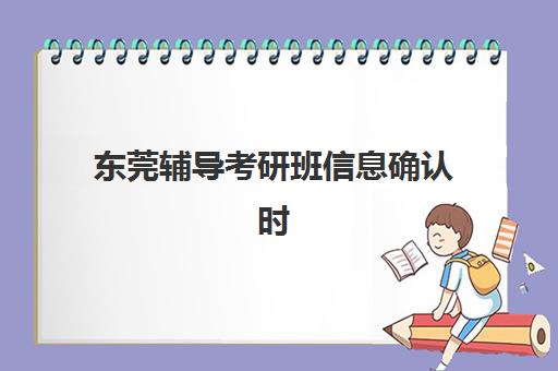 东莞辅导考研班信息确认时间安排如何查询？2025年最新时间节点与高效备考全攻略
