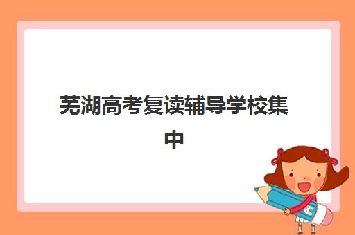 芜湖高考复读辅导学校集中训练营有哪些学校？2025年十大权威机构排名、特色对比与择校全攻略