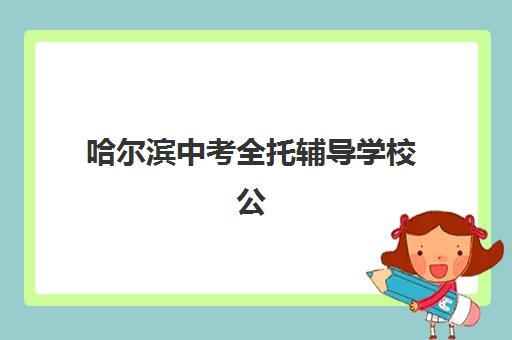 哈尔滨中考全托辅导学校公布时间2025年如何查询？最新招生时间表与择校全攻略