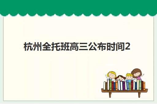 杭州全托班高三公布时间2025年如何查询？最新招生日程、各校课程安排与备考规划全指南