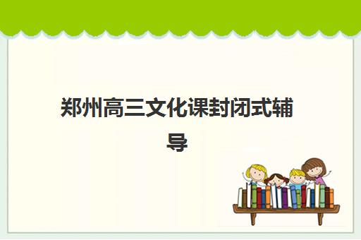 郑州高三文化课封闭式辅导培训机构哪家好一点？2025年最新十大权威排名、各校核心特色与科学择校全指南