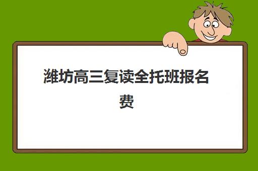潍坊高三复读全托班报名费多少钱2025？最新费用解析与择校指南全攻略