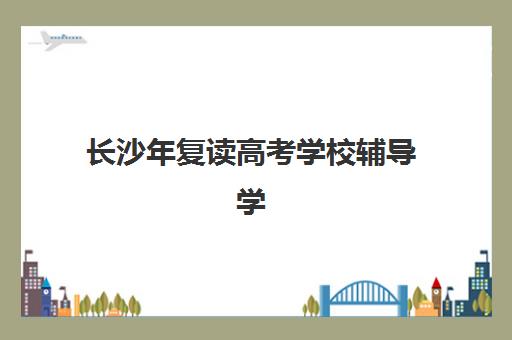 长沙年复读高考学校辅导学校哪家好一点？2025年最新排名、择校指南与成功案例解析