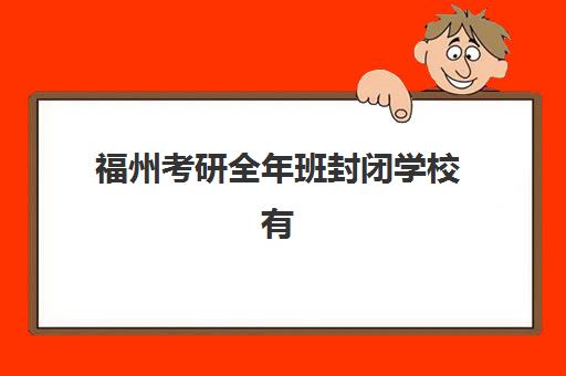 福州考研全年班封闭学校有哪些学校？2025年最新权威名单、择校策略与成功案例全解析