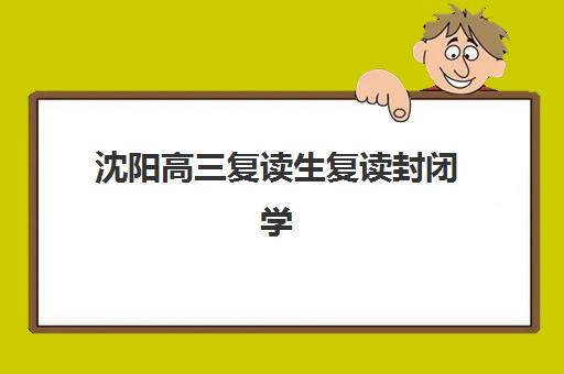 沈阳高三复读生复读封闭学校排名一览表如何查询？2025年最新排名、择校指南与成功案例解析