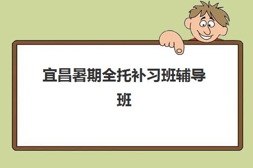 宜昌暑期全托补习班辅导班有哪些地方招生？2025年最新招生地点、报名流程与择校全攻略