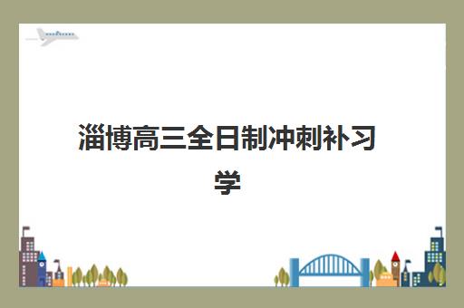 淄博高三全日制冲刺补习学校培训学校排名榜最新如何查询？2023年权威榜单详情、择校指南与提分策略全解析