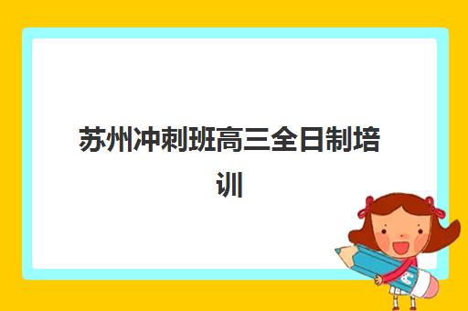 苏州冲刺班高三全日制培训机构哪个好一点？2025年最新十大排名、各校特色解析与科学择校全指南