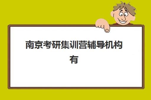 南京考研集训营辅导机构有哪些学校好？2025年最新权威排名前十深度解析与科学择校全攻略