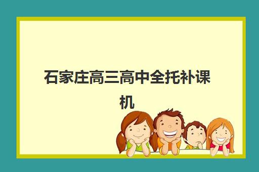 石家庄高三高中全托补课机构五大机构服务案例集有哪些？2025年顶尖机构服务特色、学员案例与择校全指南