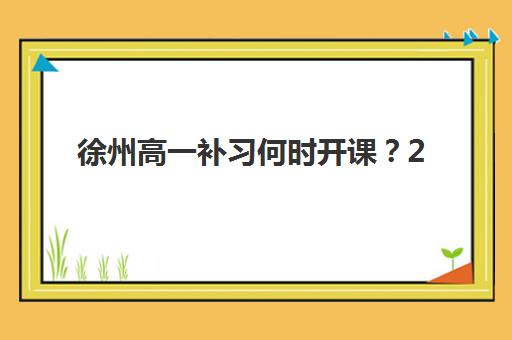 徐州高一补习何时开课？2025年时间规划与机构选择全攻略