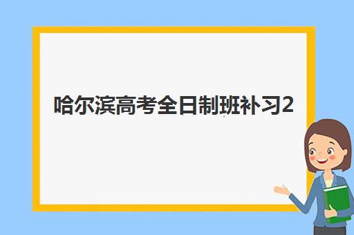 哈尔滨高考全日制班补习2025报名时间表如何查询？最新时间节点、报名流程与备考全指南
