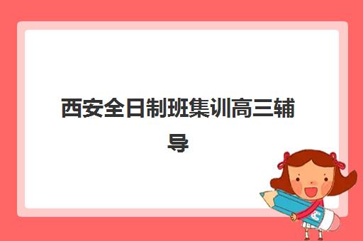 西安全日制班集训高三辅导机构有哪些地方？2025年最新校区地址大全、选择指南与报名流程全解析