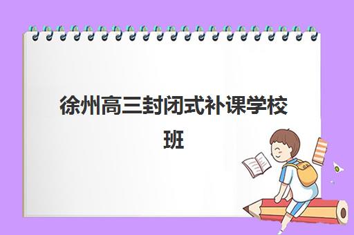 徐州高三封闭式补课学校班培训机构哪家好一点？2025年最新排名、择校要点与成功案例解析