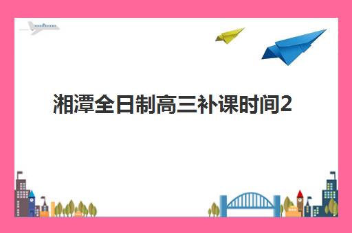 湘潭全日制高三补课时间2025年公布了吗？最新官方日程、学校安排与科学备考全指南