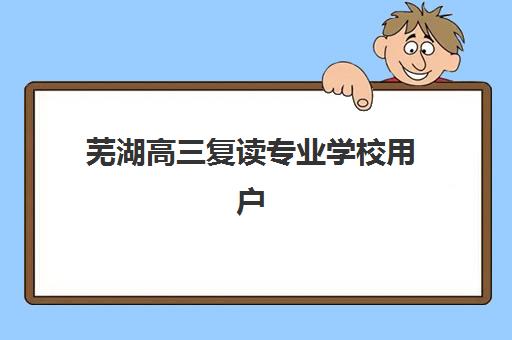 芜湖高三复读专业学校用户满意度标杆机构如何选择？2025年最新满意度排名、各校特色解析与择校全攻略
