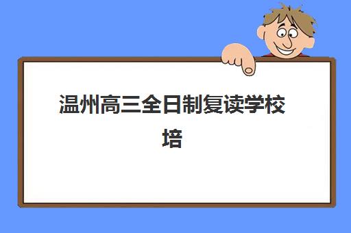 温州高三全日制复读学校培训机构哪个好费用多少？2025年最新十大排名、各校收费明细与科学择校全指南