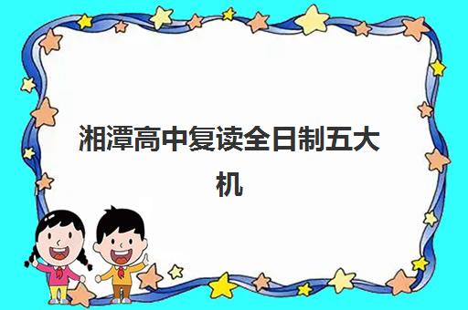 湘潭高中复读全日制五大机构服务案例集如何参考？2025年最新案例解析、择校指南与成功策略全攻略