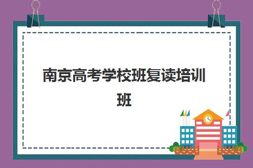 南京高考学校班复读培训班哪个比较好？2025年最新十大权威机构排名榜单与科学择校全攻略