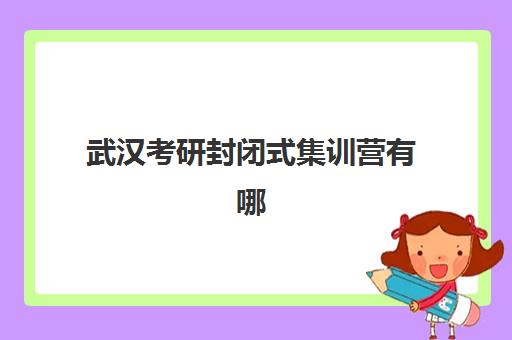 武汉考研封闭式集训营有哪些？2025年最新机构排名、课程特色与科学选择全指南