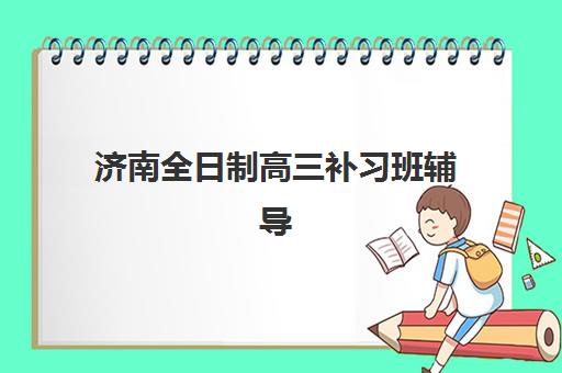济南全日制高三补习班辅导机构哪家强些？2025年权威排名、择校标准与成功案例全解析