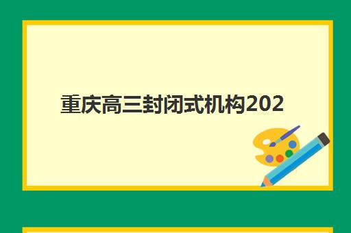 重庆高三封闭式机构2025辅导班哪个好?最新权威Top10榜单、各校特色对比与科学择校全指南 重庆高三封闭式机构2025辅导班哪个好?最新权威Top10榜单、各校特色对比与科学择校全指南