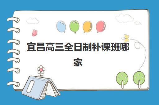 宜昌高三全日制补课班哪家强？2025年五大机构特色解析与择校指南