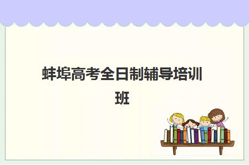 蚌埠高考全日制辅导培训班辅导培训机构哪家好一点？2025年最新排名与择校全攻略