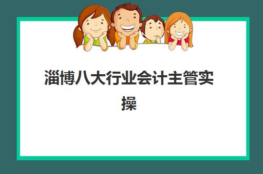 淄博八大行业会计主管实操课程2025辅导班哪儿最好？最新机构排名、课程特色与择校全攻略