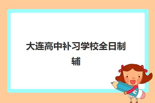 大连高中补习学校全日制辅导机构排名一览表如何参考？2025年最新榜单解析、各校特色对比与科学择校全攻略