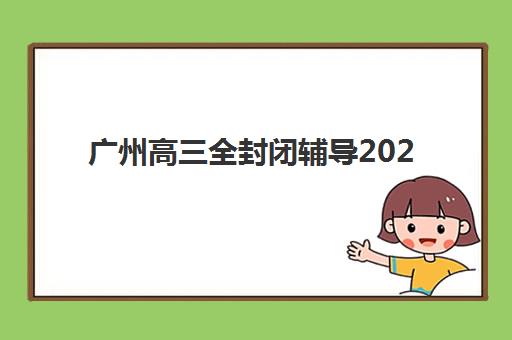 广州高三全封闭辅导2025年时间具体时间如何查询最权威？最新时间安排、报名步骤与备考指南全解析