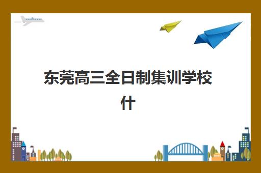 东莞高三全日制集训学校什么时候报名考试？2025年最新权威时间表、报名流程与择校指南全解析